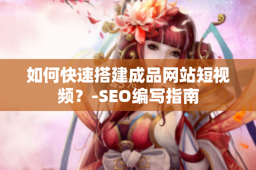 如何快速搭建成品网站短视频？-SEO编写指南