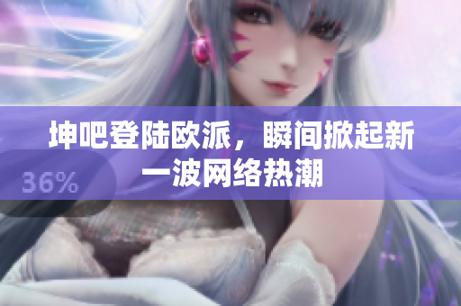 坤吧登陆欧派，瞬间掀起新一波网络热潮