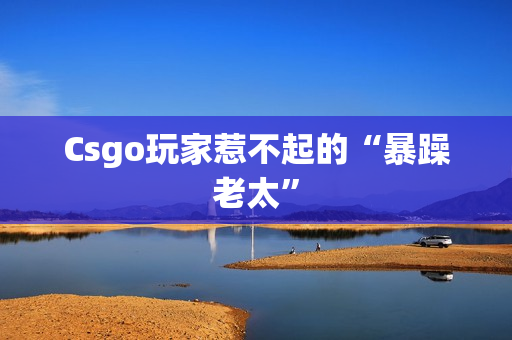 Csgo玩家惹不起的“暴躁老太”