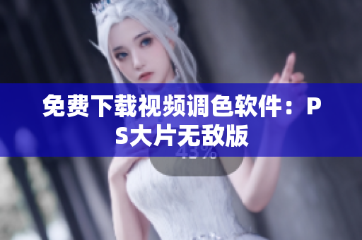 免费下载视频调色软件：PS大片无敌版