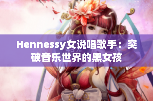 Hennessy女说唱歌手：突破音乐世界的黑女孩