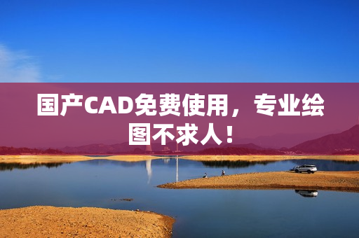 国产CAD免费使用，专业绘图不求人！