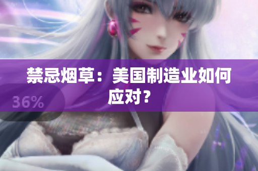 禁忌烟草：美国制造业如何应对？
