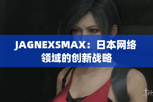 JAGNEXSMAX：日本网络领域的创新战略