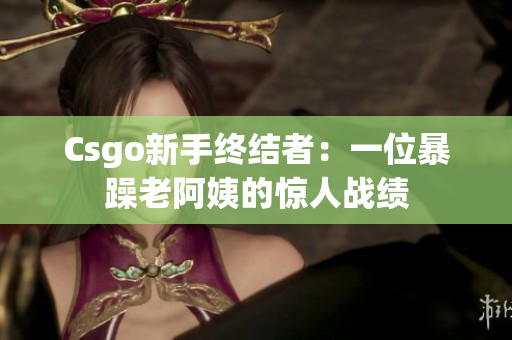 Csgo新手终结者：一位暴躁老阿姨的惊人战绩