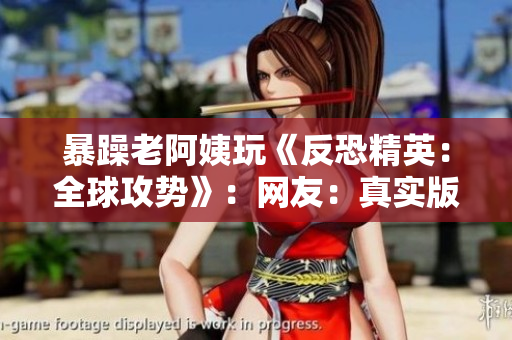 暴躁老阿姨玩《反恐精英：全球攻势》：网友：真实版“毒液”