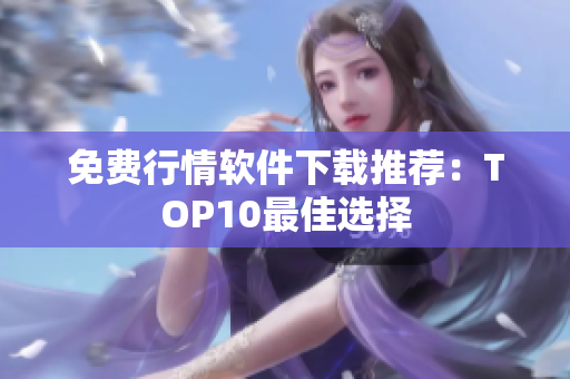 免费行情软件下载推荐：TOP10最佳选择