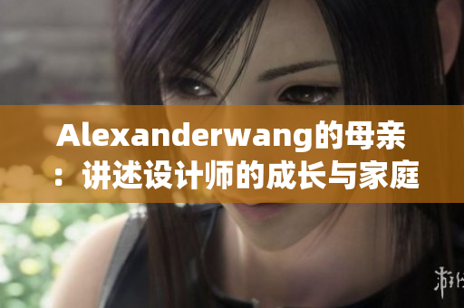 Alexanderwang的母亲：讲述设计师的成长与家庭