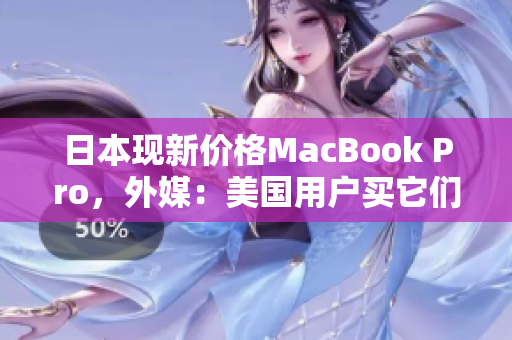 日本现新价格MacBook Pro，外媒：美国用户买它们去吧
