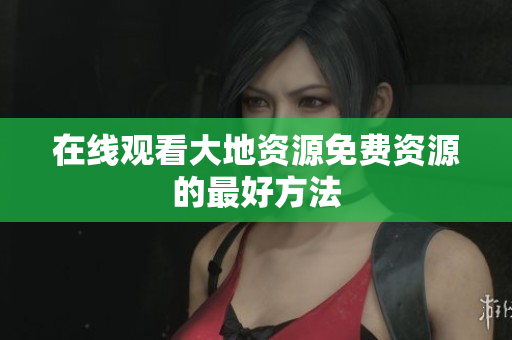在线观看大地资源免费资源的最好方法
