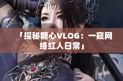 「探秘糖心VLOG：一窥网络红人日常」