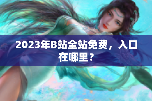2023年B站全站免费，入口在哪里？