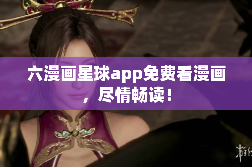 六漫画星球app免费看漫画，尽情畅读！