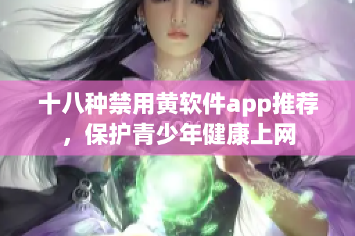 十八种禁用黄软件app推荐，保护青少年健康上网