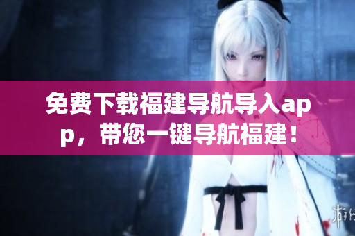 免费下载福建导航导入app，带您一键导航福建！