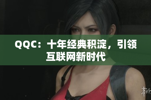 QQC：十年经典积淀，引领互联网新时代