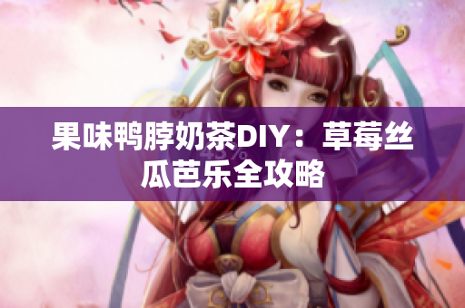 果味鸭脖奶茶DIY：草莓丝瓜芭乐全攻略
