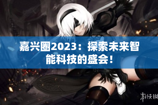 嘉兴圈2023：探索未来智能科技的盛会！