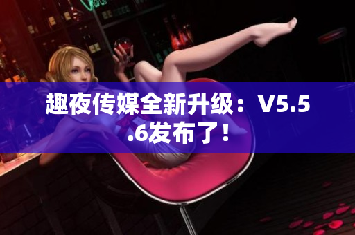 趣夜传媒全新升级：V5.5.6发布了！