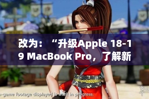 改为：“升级Apple 18-19 MacBook Pro，了解新功能和性能”