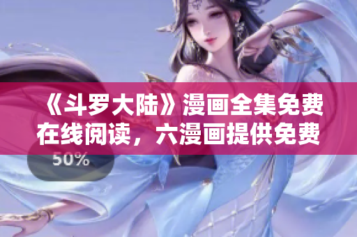 《斗罗大陆》漫画全集免费在线阅读，六漫画提供免费下载！