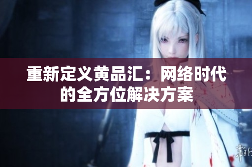 重新定义黄品汇：网络时代的全方位解决方案