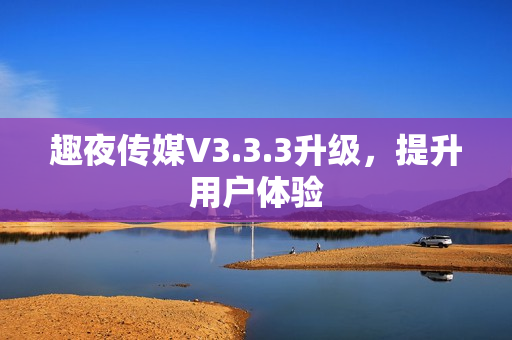 趣夜传媒V3.3.3升级，提升用户体验