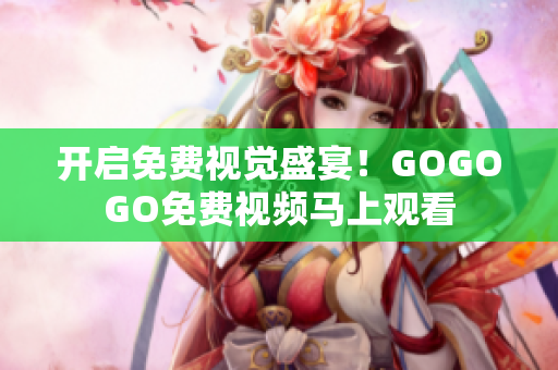 开启免费视觉盛宴！GOGOGO免费视频马上观看