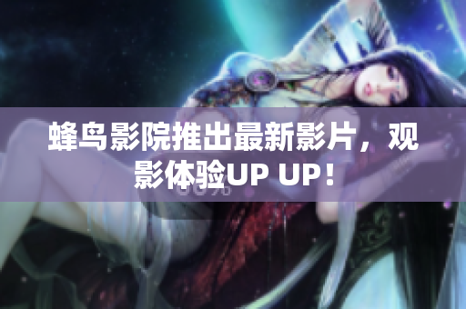 蜂鸟影院推出最新影片，观影体验UP UP！