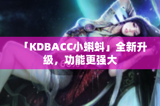 「KDBACC小蝌蚪」全新升级，功能更强大