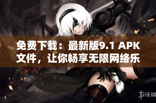 免费下载：最新版9.1 APK文件，让你畅享无限网络乐趣