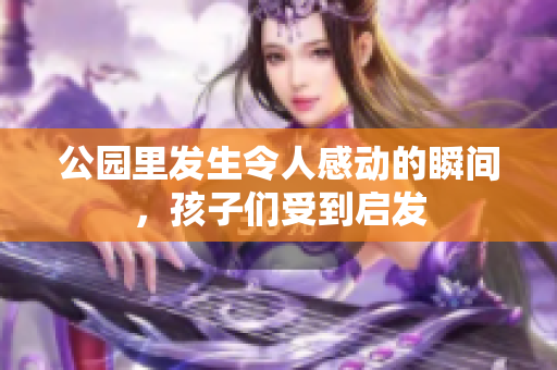 公园里发生令人感动的瞬间，孩子们受到启发