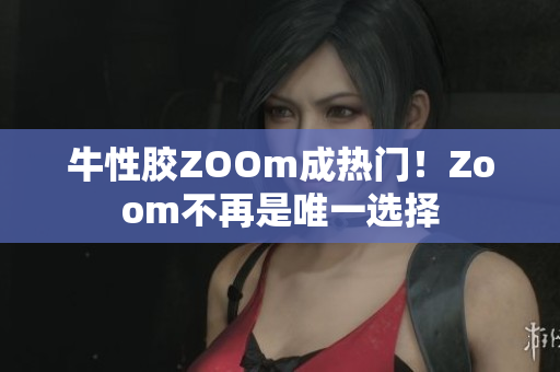 牛性胶ZOOm成热门！Zoom不再是唯一选择