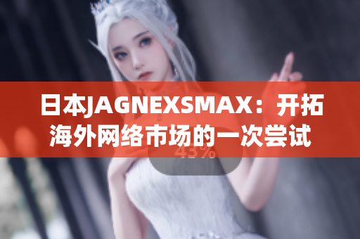 日本JAGNEXSMAX：开拓海外网络市场的一次尝试
