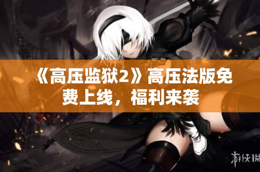 《高压监狱2》高压法版免费上线，福利来袭