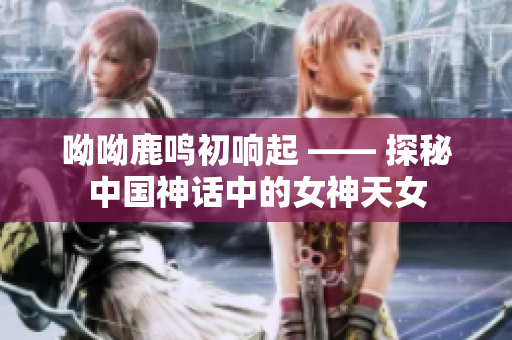 呦呦鹿鸣初响起 —— 探秘中国神话中的女神天女