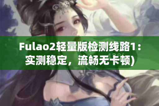 Fulao2轻量版检测线路1：实测稳定，流畅无卡顿)
