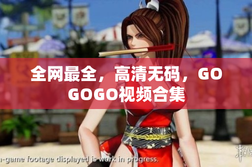 全网最全，高清无码，GOGOGO视频合集