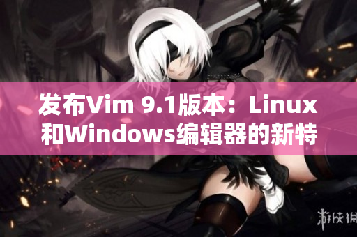 发布Vim 9.1版本：Linux和Windows编辑器的新特性