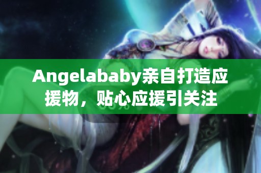 Angelababy亲自打造应援物，贴心应援引关注