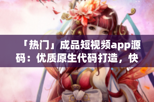 「热门」成品短视频app源码：优质原生代码打造，快速上线，轻松赚钱！
