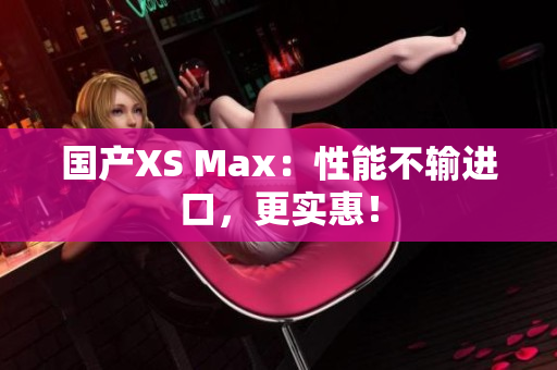 国产XS Max：性能不输进口，更实惠！