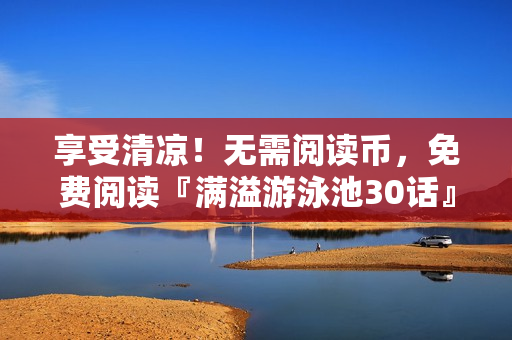 享受清凉！无需阅读币，免费阅读『满溢游泳池30话』PDF