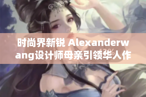 时尚界新锐 Alexanderwang设计师母亲引领华人作家风头