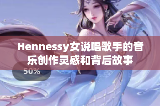 Hennessy女说唱歌手的音乐创作灵感和背后故事