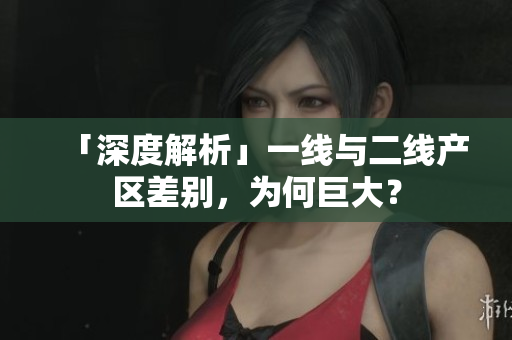 「深度解析」一线与二线产区差别，为何巨大？