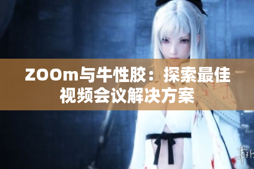 ZOOm与牛性胶：探索最佳视频会议解决方案
