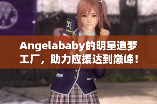 Angelababy的明星造梦工厂，助力应援达到巅峰！