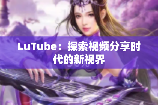 LuTube：探索视频分享时代的新视界