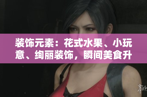 装饰元素：花式水果、小玩意、绚丽装饰，瞬间美食升级！